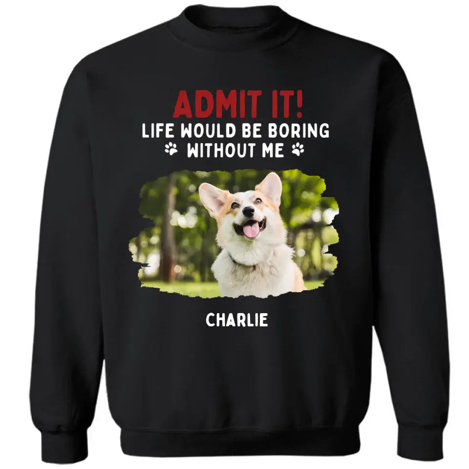 Admit It! Life Would Be Boring Without Us - Pet Personalized Unisex T-shirt, Hoodie, Sweatshirt - Gift For Pet Lovers