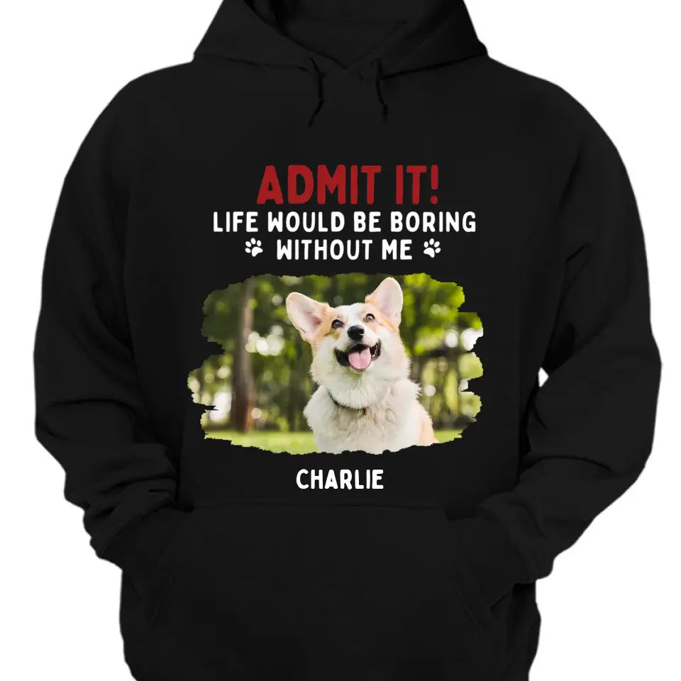 Admit It! Life Would Be Boring Without Us - Pet Personalized Unisex T-shirt, Hoodie, Sweatshirt - Gift For Pet Lovers
