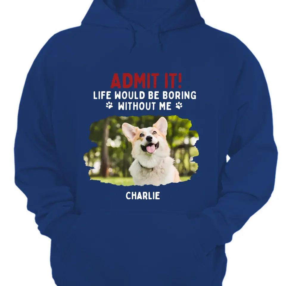 Admit It! Life Would Be Boring Without Us - Pet Personalized Unisex T-shirt, Hoodie, Sweatshirt - Gift For Pet Lovers