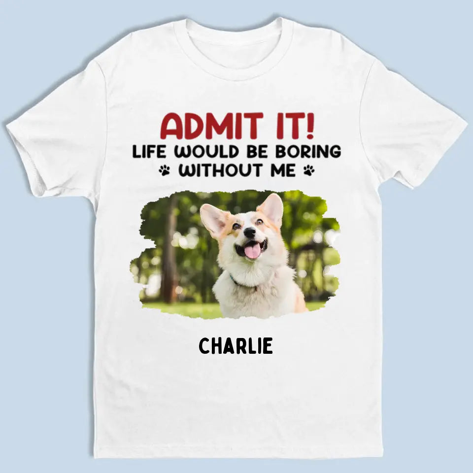 Admit It! Life Would Be Boring Without Us - Pet Personalized Custom Upload Photo Unisex T-shirt, Hoodie, Sweatshirt - Gift For Pet Lovers