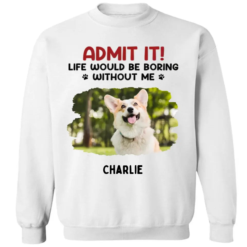 Admit It! Life Would Be Boring Without Us - Pet Personalized Custom Upload Photo Unisex T-shirt, Hoodie, Sweatshirt - Gift For Pet Lovers