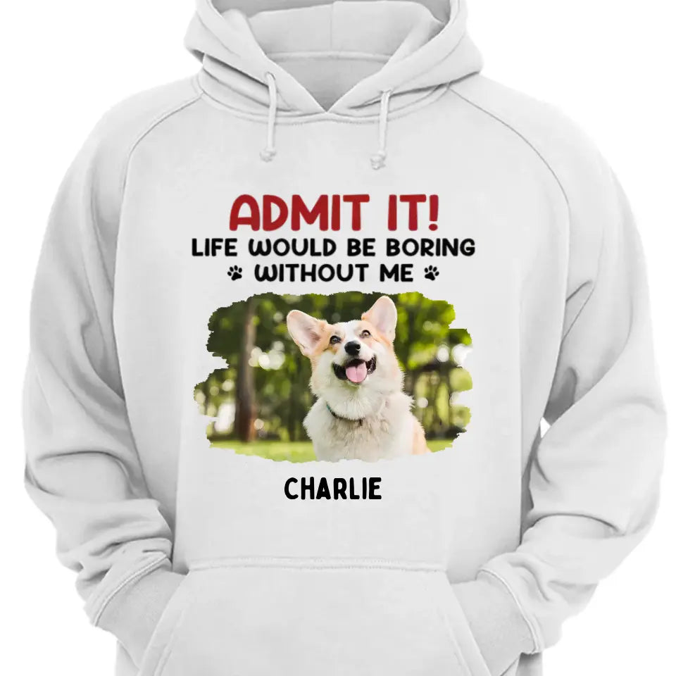 Admit It! Life Would Be Boring Without Us - Pet Personalized Custom Upload Photo Unisex T-shirt, Hoodie, Sweatshirt - Gift For Pet Lovers
