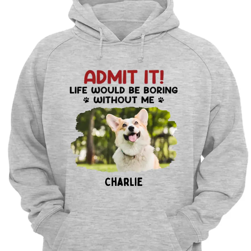 Admit It! Life Would Be Boring Without Us - Pet Personalized Custom Upload Photo Unisex T-shirt, Hoodie, Sweatshirt - Gift For Pet Lovers