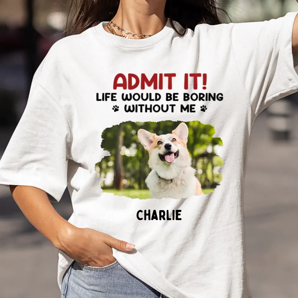 Admit It! Life Would Be Boring Without Us - Pet Personalized Custom Upload Photo Unisex T-shirt, Hoodie, Sweatshirt - Gift For Pet Lovers