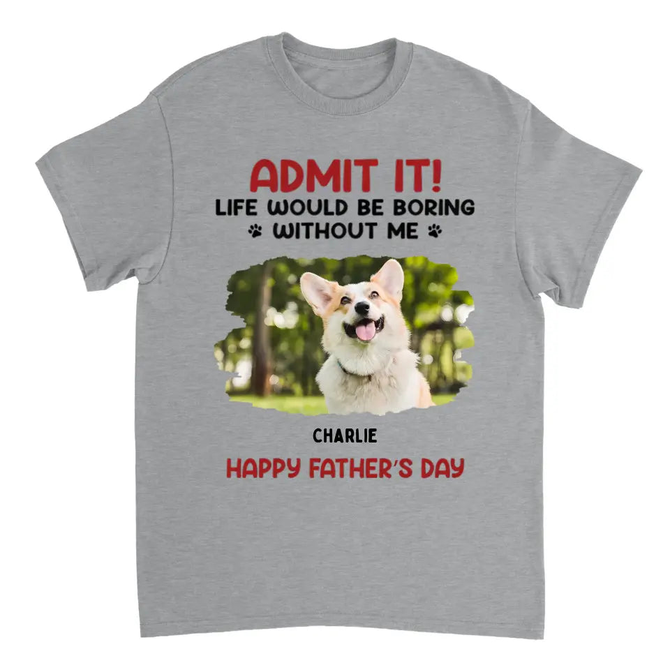 Admit It! Life Would Be Boring Without Us - Pet Personalized Custom Upload Photo Unisex T-shirt, Sweatshirt - Gift For Pet Lovers