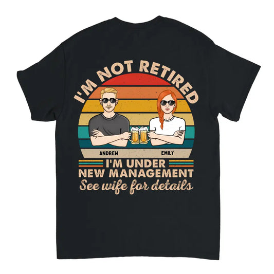 I Am Not Retired I'm Under New Management See Wife For Details Couple - Funny Retirement Gift - Personalized Custom T-Shirt, Sweatshirt, Hoodie