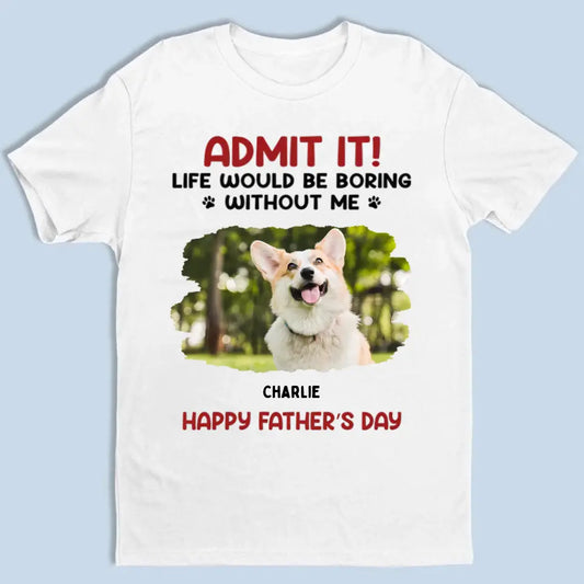 Admit It! Life Would Be Boring Without Us - Pet Personalized Custom Upload Photo Unisex T-shirt, Sweatshirt - Gift For Pet Lovers