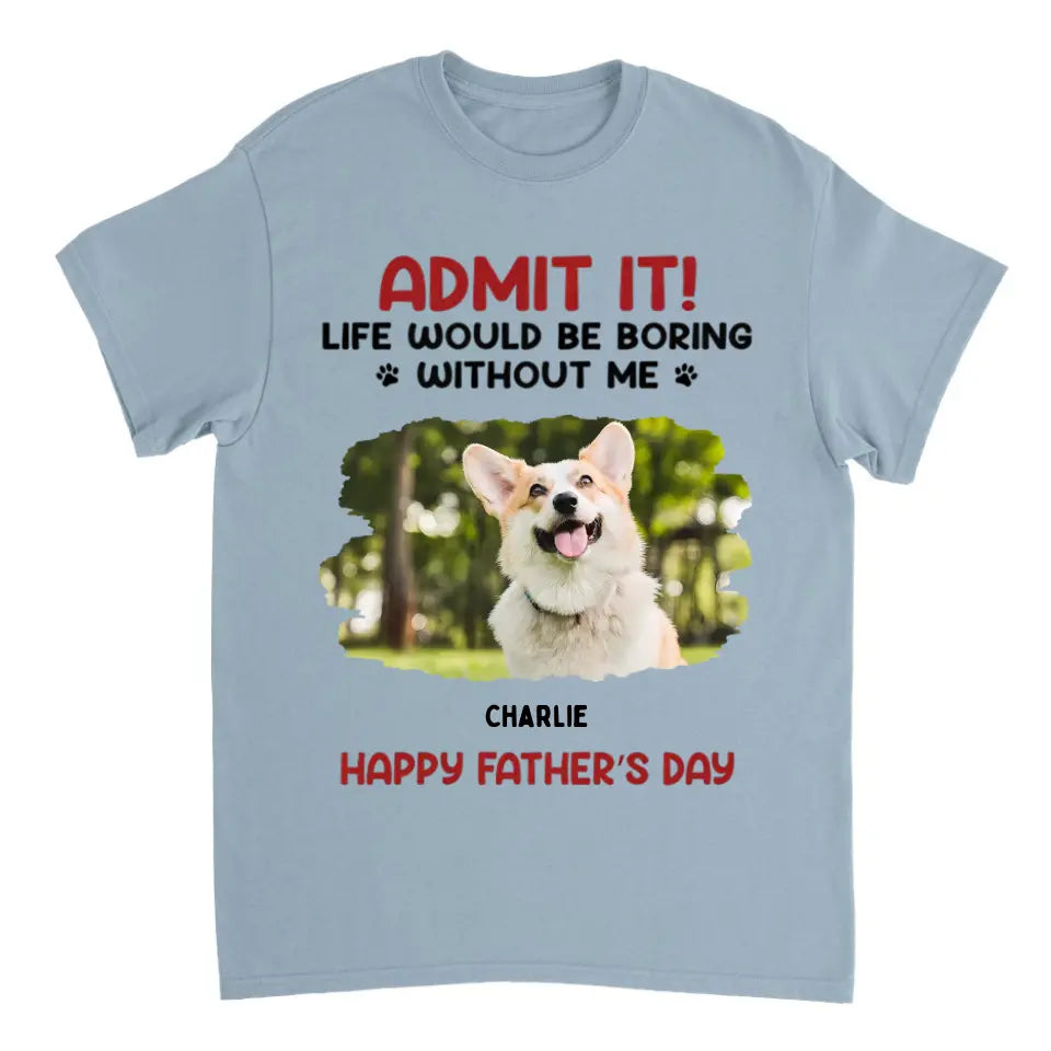 Admit It! Life Would Be Boring Without Us - Pet Personalized Custom Upload Photo Unisex T-shirt, Sweatshirt - Gift For Pet Lovers