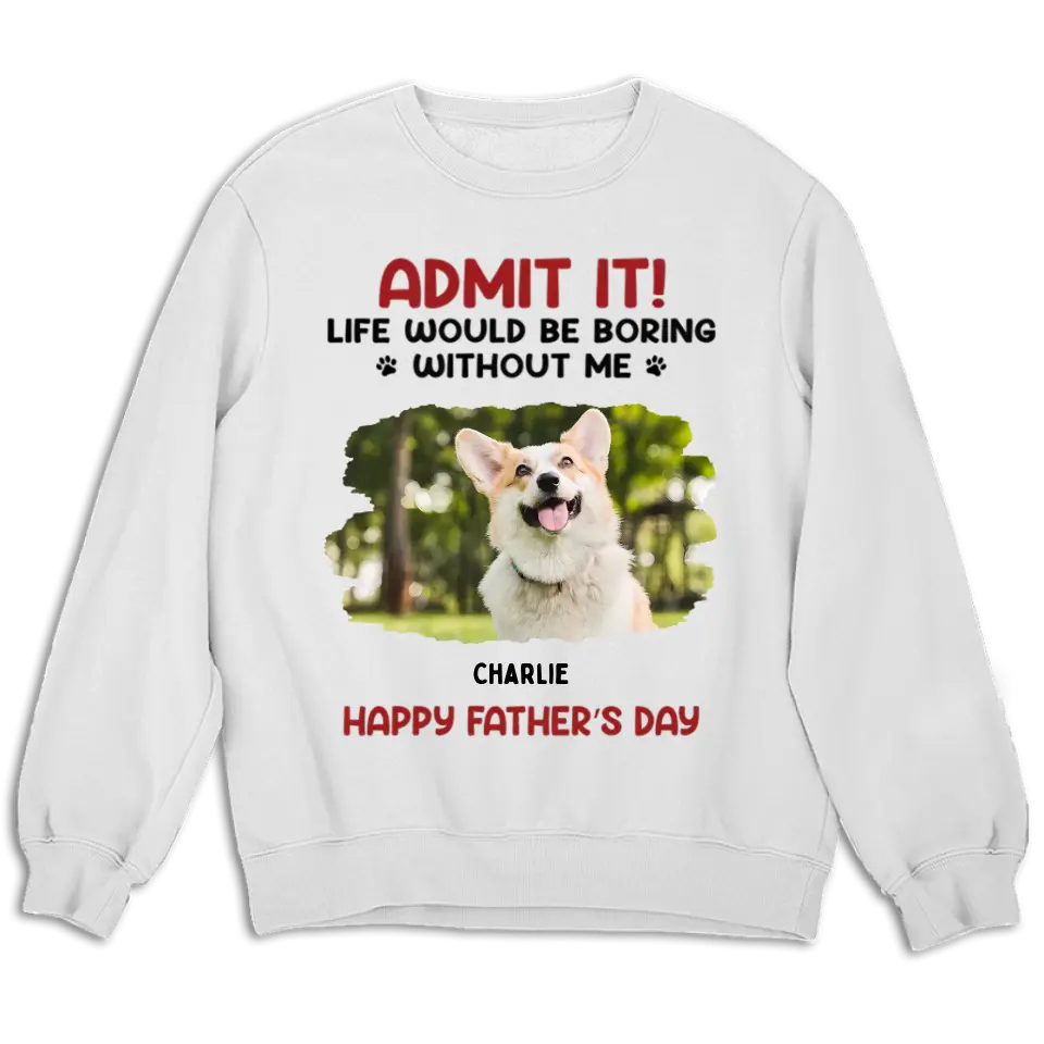 Admit It! Life Would Be Boring Without Us - Pet Personalized Custom Upload Photo Unisex T-shirt, Sweatshirt - Gift For Pet Lovers