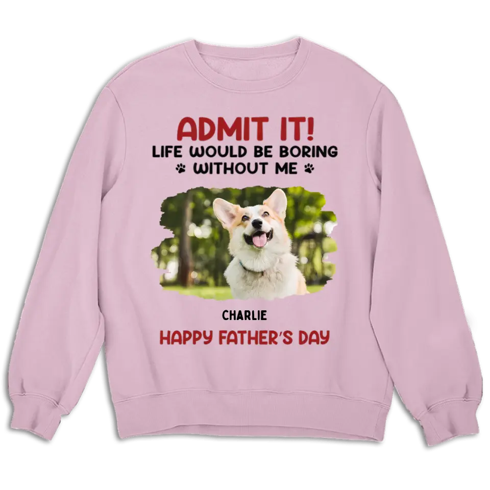 Admit It! Life Would Be Boring Without Us - Pet Personalized Custom Upload Photo Unisex T-shirt, Sweatshirt - Gift For Pet Lovers